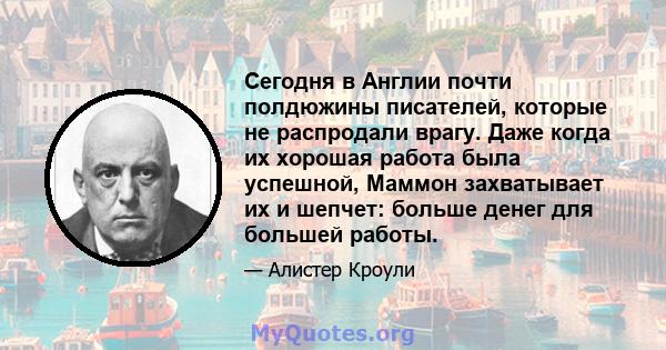 Сегодня в Англии почти полдюжины писателей, которые не распродали врагу. Даже когда их хорошая работа была успешной, Маммон захватывает их и шепчет: больше денег для большей работы.