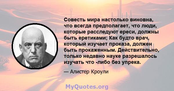 Совесть мира настолько виновна, что всегда предполагает, что люди, которые расследуют ереси, должны быть еретиками; Как будто врач, который изучает проказа, должен быть прокаженным. Действительно, только недавно науке