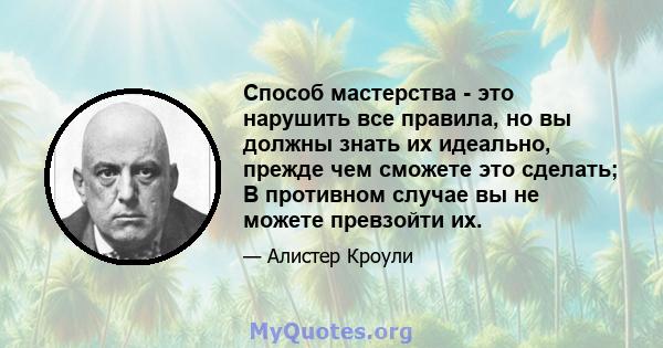 Способ мастерства - это нарушить все правила, но вы должны знать их идеально, прежде чем сможете это сделать; В противном случае вы не можете превзойти их.