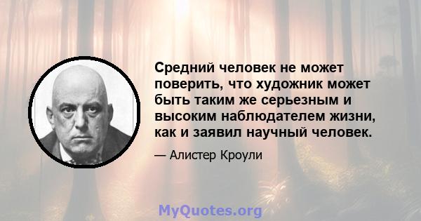 Средний человек не может поверить, что художник может быть таким же серьезным и высоким наблюдателем жизни, как и заявил научный человек.