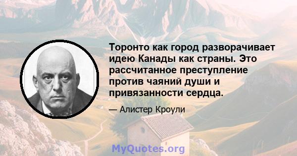 Торонто как город разворачивает идею Канады как страны. Это рассчитанное преступление против чаяний души и привязанности сердца.