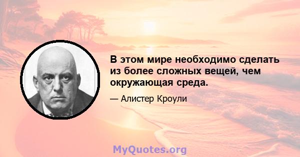 В этом мире необходимо сделать из более сложных вещей, чем окружающая среда.