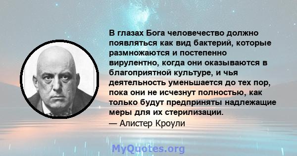 В глазах Бога человечество должно появляться как вид бактерий, которые размножаются и постепенно вирулентно, когда они оказываются в благоприятной культуре, и чья деятельность уменьшается до тех пор, пока они не