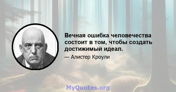 Вечная ошибка человечества состоит в том, чтобы создать достижимый идеал.