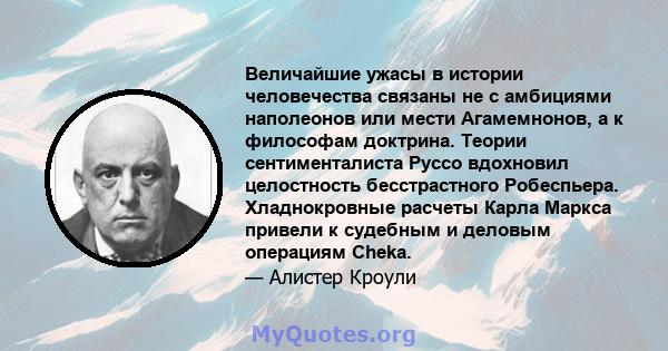 Величайшие ужасы в истории человечества связаны не с амбициями наполеонов или мести Агамемнонов, а к философам доктрина. Теории сентименталиста Руссо вдохновил целостность бесстрастного Робеспьера. Хладнокровные расчеты 