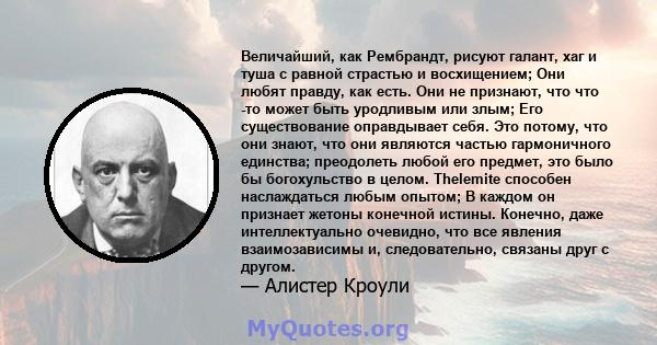 Величайший, как Рембрандт, рисуют галант, хаг и туша с равной страстью и восхищением; Они любят правду, как есть. Они не признают, что что -то может быть уродливым или злым; Его существование оправдывает себя. Это