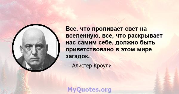 Все, что проливает свет на вселенную, все, что раскрывает нас самим себе, должно быть приветствовано в этом мире загадок.