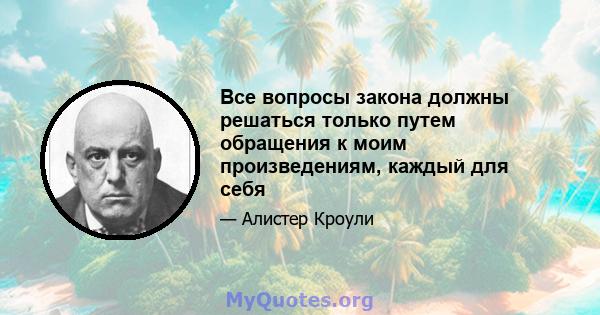 Все вопросы закона должны решаться только путем обращения к моим произведениям, каждый для себя