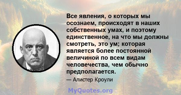 Все явления, о которых мы осознаем, происходят в наших собственных умах, и поэтому единственное, на что мы должны смотреть, это ум; которая является более постоянной величиной по всем видам человечества, чем обычно