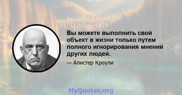 Вы можете выполнить свой объект в жизни только путем полного игнорирования мнений других людей.