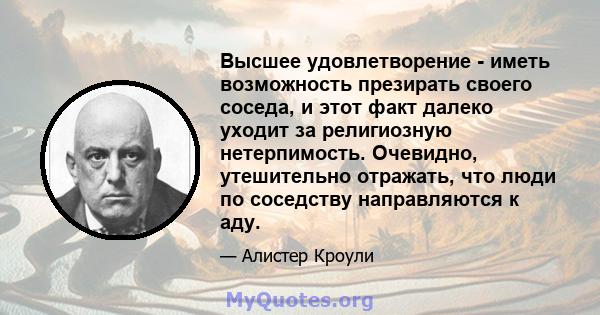 Высшее удовлетворение - иметь возможность презирать своего соседа, и этот факт далеко уходит за религиозную нетерпимость. Очевидно, утешительно отражать, что люди по соседству направляются к аду.