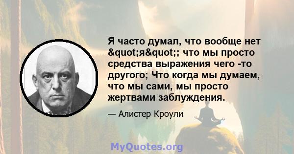 Я часто думал, что вообще нет "я"; что мы просто средства выражения чего -то другого; Что когда мы думаем, что мы сами, мы просто жертвами заблуждения.