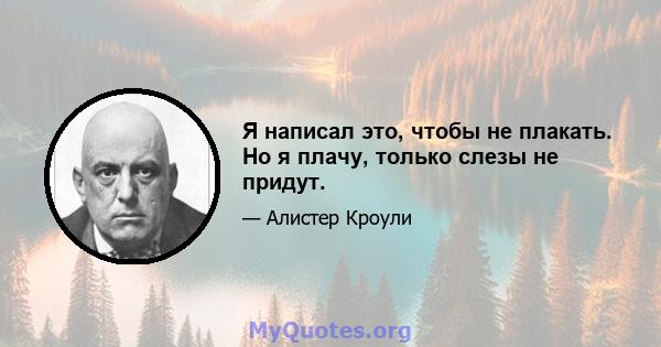 Я написал это, чтобы не плакать. Но я плачу, только слезы не придут.