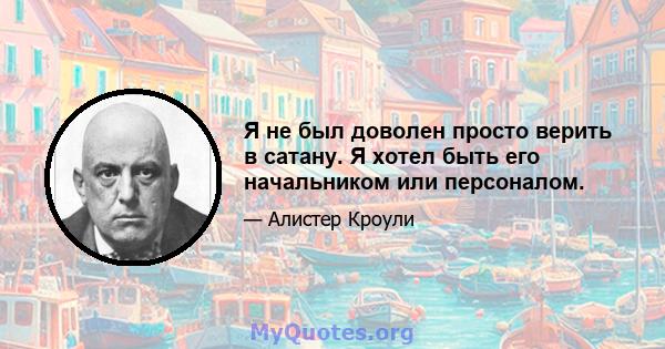 Я не был доволен просто верить в сатану. Я хотел быть его начальником или персоналом.