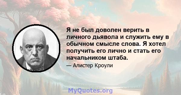 Я не был доволен верить в личного дьявола и служить ему в обычном смысле слова. Я хотел получить его лично и стать его начальником штаба.