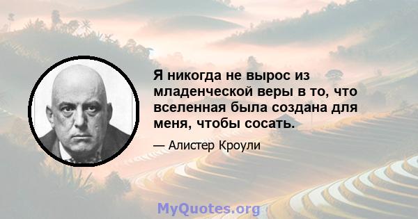 Я никогда не вырос из младенческой веры в то, что вселенная была создана для меня, чтобы сосать.