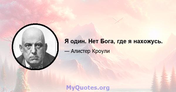 Я один. Нет Бога, где я нахожусь.