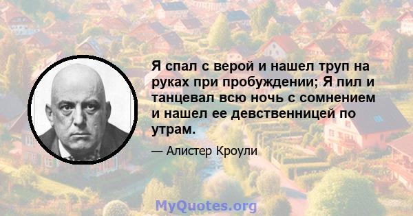 Я спал с верой и нашел труп на руках при пробуждении; Я пил и танцевал всю ночь с сомнением и нашел ее девственницей по утрам.