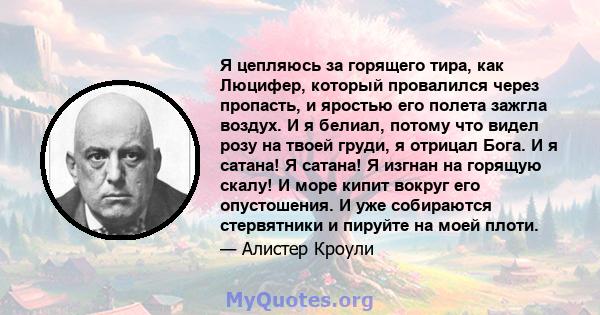 Я цепляюсь за горящего тира, как Люцифер, который провалился через пропасть, и яростью его полета зажгла воздух. И я белиал, потому что видел розу на твоей груди, я отрицал Бога. И я сатана! Я сатана! Я изгнан на