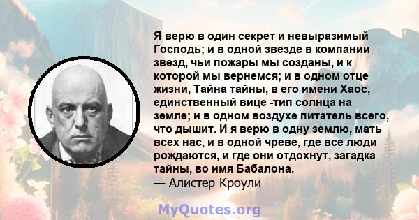 Я верю в один секрет и невыразимый Господь; и в одной звезде в компании звезд, чьи пожары мы созданы, и к которой мы вернемся; и в одном отце жизни, Тайна тайны, в его имени Хаос, единственный вице -тип солнца на земле; 