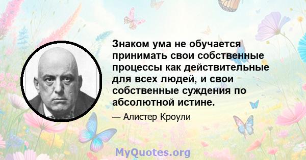 Знаком ума не обучается принимать свои собственные процессы как действительные для всех людей, и свои собственные суждения по абсолютной истине.