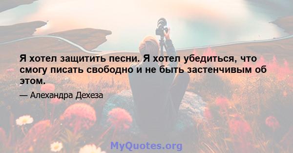 Я хотел защитить песни. Я хотел убедиться, что смогу писать свободно и не быть застенчивым об этом.