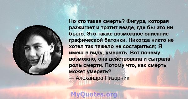 Но кто такая смерть? Фигура, которая разжигает и тратит везде, где бы это ни было. Это также возможное описание графической батонки. Никогда никто не хотел так тяжело не состариться; Я имею в виду, умереть. Вот почему,