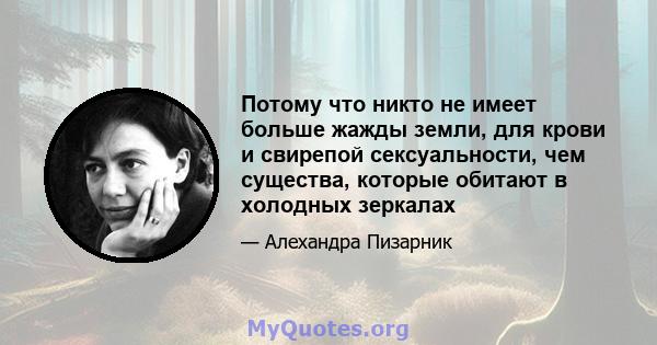 Потому что никто не имеет больше жажды земли, для крови и свирепой сексуальности, чем существа, которые обитают в холодных зеркалах