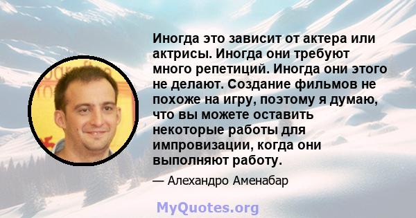 Иногда это зависит от актера или актрисы. Иногда они требуют много репетиций. Иногда они этого не делают. Создание фильмов не похоже на игру, поэтому я думаю, что вы можете оставить некоторые работы для импровизации,