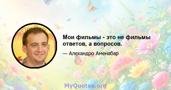 Мои фильмы - это не фильмы ответов, а вопросов.