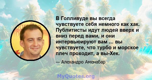 В Голливуде вы всегда чувствуете себя немного как хак. Публитисты идут людей вверх и вниз перед вами, и они интервьюируют вам ... вы чувствуете, что турбо и морское плеч проходит, а вы-Хек.