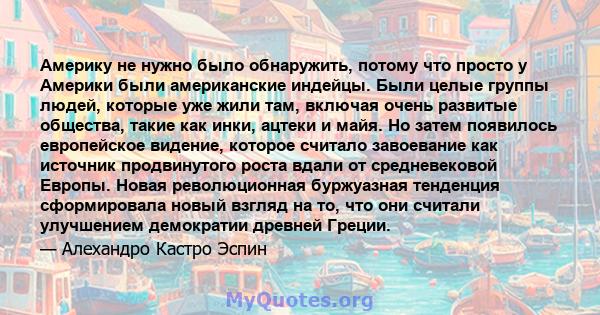 Америку не нужно было обнаружить, потому что просто у Америки были американские индейцы. Были целые группы людей, которые уже жили там, включая очень развитые общества, такие как инки, ацтеки и майя. Но затем появилось