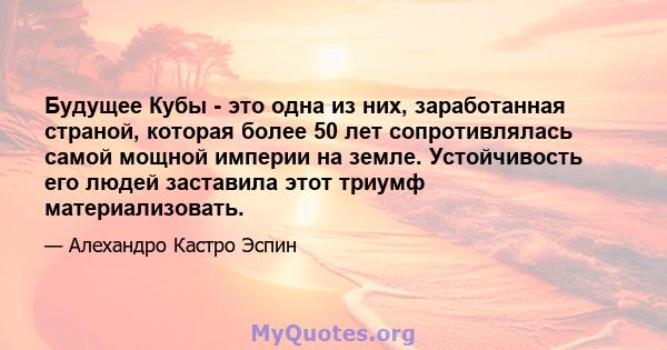 Будущее Кубы - это одна из них, заработанная страной, которая более 50 лет сопротивлялась самой мощной империи на земле. Устойчивость его людей заставила этот триумф материализовать.