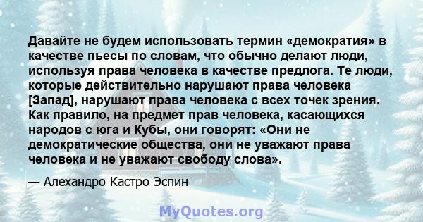 Давайте не будем использовать термин «демократия» в качестве пьесы по словам, что обычно делают люди, используя права человека в качестве предлога. Те люди, которые действительно нарушают права человека [Запад],