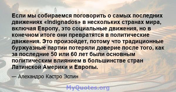 Если мы собираемся поговорить о самых последних движениях «Indignados» в нескольких странах мира, включая Европу, это социальные движения, но в конечном итоге они превратятся в политические движения. Это произойдет,