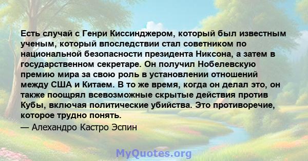 Есть случай с Генри Киссинджером, который был известным ученым, который впоследствии стал советником по национальной безопасности президента Никсона, а затем в государственном секретаре. Он получил Нобелевскую премию