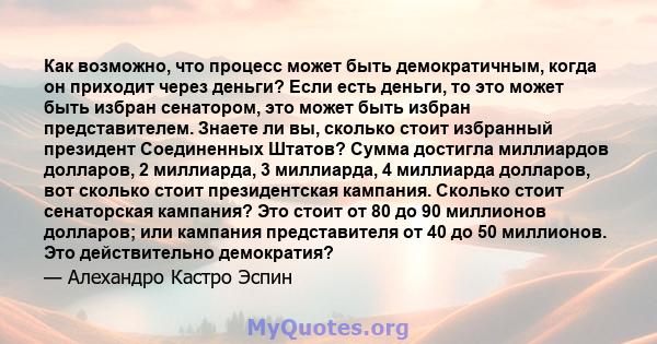 Как возможно, что процесс может быть демократичным, когда он приходит через деньги? Если есть деньги, то это может быть избран сенатором, это может быть избран представителем. Знаете ли вы, сколько стоит избранный