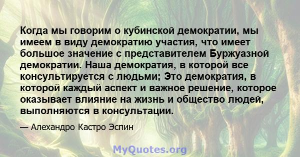 Когда мы говорим о кубинской демократии, мы имеем в виду демократию участия, что имеет большое значение с представителем Буржуазной демократии. Наша демократия, в которой все консультируется с людьми; Это демократия, в