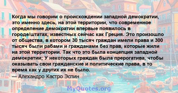 Когда мы говорим о происхождении западной демократии, это именно здесь, на этой территории, что современное определение демократии впервые появилось в городе/штатах, известных сейчас как Греция. Это произошло от