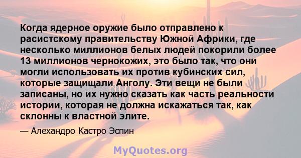 Когда ядерное оружие было отправлено к расистскому правительству Южной Африки, где несколько миллионов белых людей покорили более 13 миллионов чернокожих, это было так, что они могли использовать их против кубинских