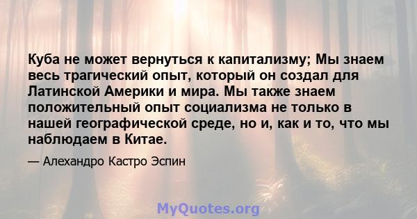 Куба не может вернуться к капитализму; Мы знаем весь трагический опыт, который он создал для Латинской Америки и мира. Мы также знаем положительный опыт социализма не только в нашей географической среде, но и, как и то, 