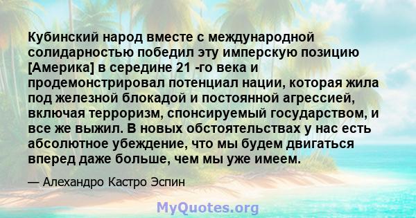 Кубинский народ вместе с международной солидарностью победил эту имперскую позицию [Америка] в середине 21 -го века и продемонстрировал потенциал нации, которая жила под железной блокадой и постоянной агрессией, включая 