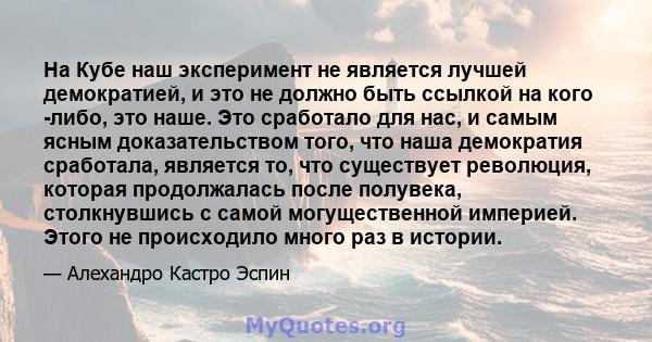 На Кубе наш эксперимент не является лучшей демократией, и это не должно быть ссылкой на кого -либо, это наше. Это сработало для нас, и самым ясным доказательством того, что наша демократия сработала, является то, что