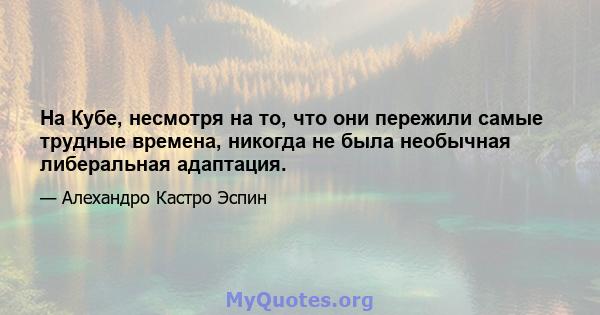 На Кубе, несмотря на то, что они пережили самые трудные времена, никогда не была необычная либеральная адаптация.