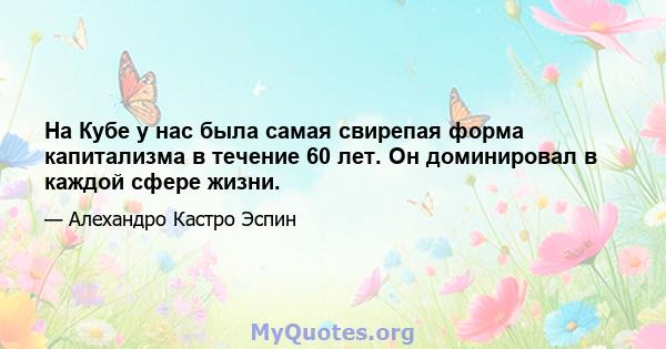 На Кубе у нас была самая свирепая форма капитализма в течение 60 лет. Он доминировал в каждой сфере жизни.