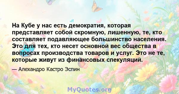 На Кубе у нас есть демократия, которая представляет собой скромную, лишенную, те, кто составляет подавляющее большинство населения. Это для тех, кто несет основной вес общества в вопросах производства товаров и услуг.