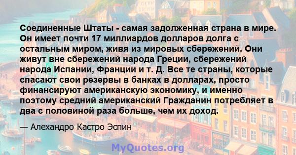 Соединенные Штаты - самая задолженная страна в мире. Он имеет почти 17 миллиардов долларов долга с остальным миром, живя из мировых сбережений. Они живут вне сбережений народа Греции, сбережений народа Испании, Франции