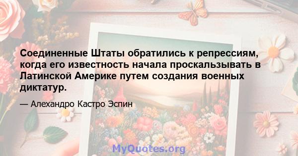 Соединенные Штаты обратились к репрессиям, когда его известность начала проскальзывать в Латинской Америке путем создания военных диктатур.