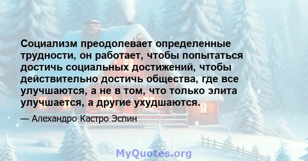 Социализм преодолевает определенные трудности, он работает, чтобы попытаться достичь социальных достижений, чтобы действительно достичь общества, где все улучшаются, а не в том, что только элита улучшается, а другие