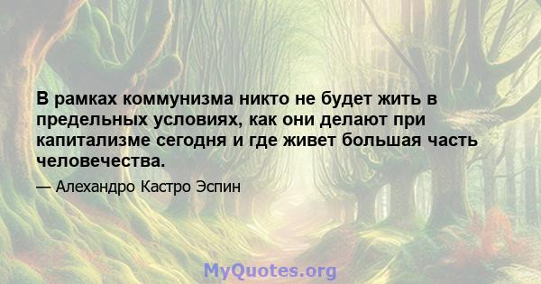 В рамках коммунизма никто не будет жить в предельных условиях, как они делают при капитализме сегодня и где живет большая часть человечества.